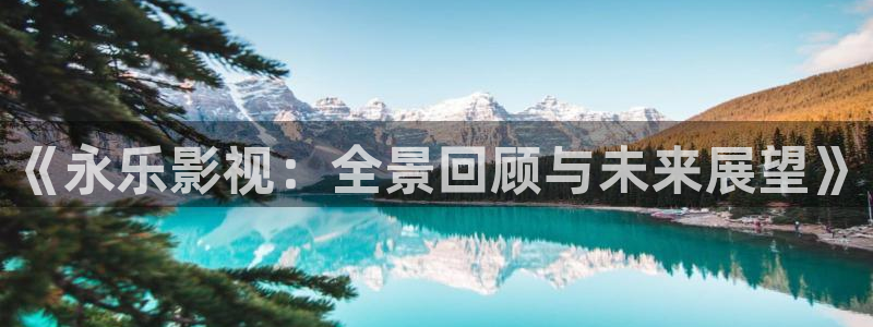 八戒神马影院免费观看：《永乐影视：全景回顾与未来展望》